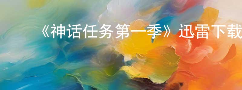 ﻿陈海莲发布﻿《神话任务第一季》迅雷下载/在线观看-都市情感-美剧天堂